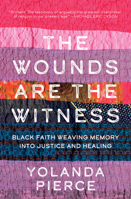 The Wounds Are the Witness: Black Faith Weaving Memory into Justice and Healing by Yolanda Pierce