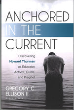 Anchored in the Current: Discovering Howard Thurman as an Educator, Activist, Guide, and Prophet edited by Gregory C. Ellison