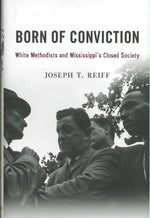 Born of Conviction: White Methodists and Mississippi's Closed Society by Joseph T. Reiff